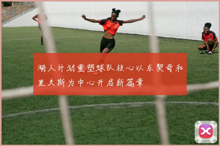 湖人计划重塑球队核心以东契奇和里夫斯为中心开启新篇章