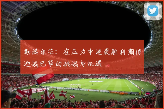 勒诺尔芒：在压力中逆袭胜利期待迎战巴萨的挑战与机遇