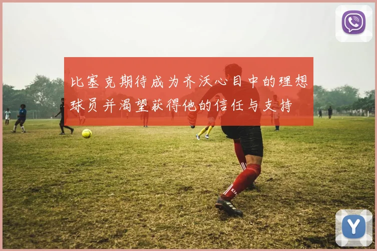 比塞克期待成为齐沃心目中的理想球员并渴望获得他的信任与支持