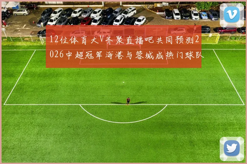 12位体育大V齐聚直播吧共同预测2026中超冠军海港与蓉城成热门球队