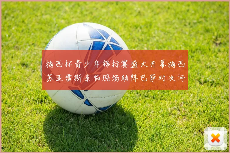 梅西杯青少年锦标赛盛大开幕梅西苏亚雷斯亲临现场助阵巴萨对决河床