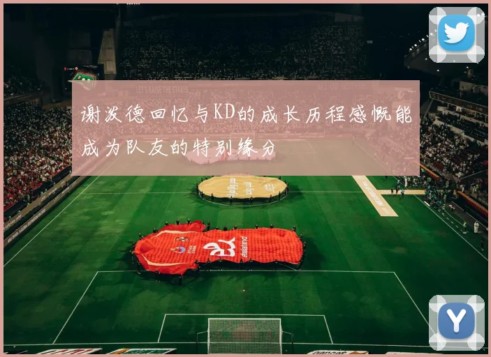 谢泼德回忆与KD的成长历程感慨能成为队友的特别缘分