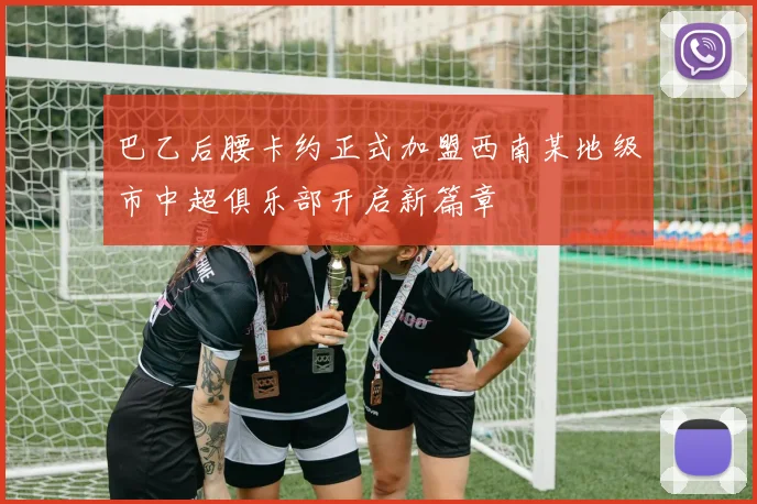 巴乙后腰卡约正式加盟西南某地级市中超俱乐部开启新篇章