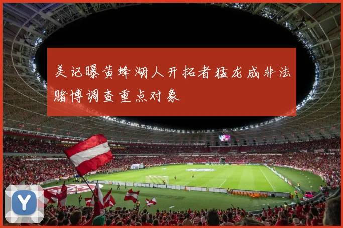 美记曝黄蜂湖人开拓者猛龙成非法赌博调查重点对象