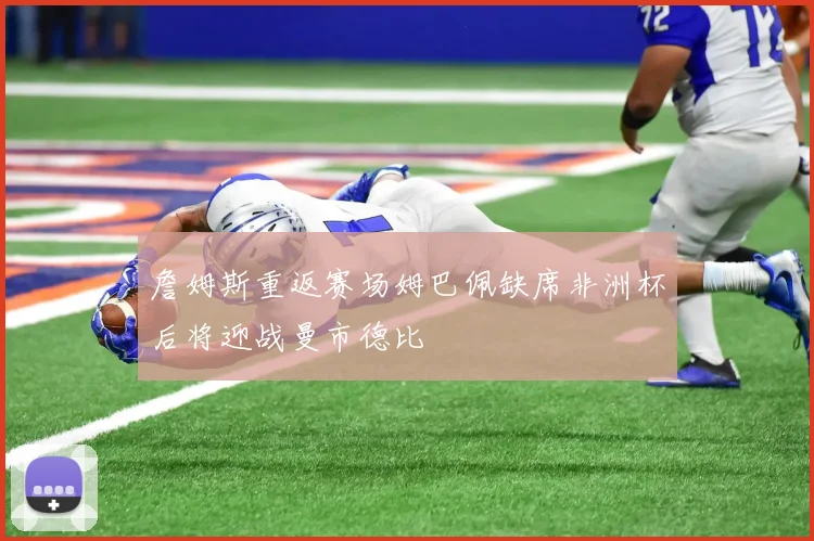 詹姆斯重返赛场姆巴佩缺席非洲杯后将迎战曼市德比