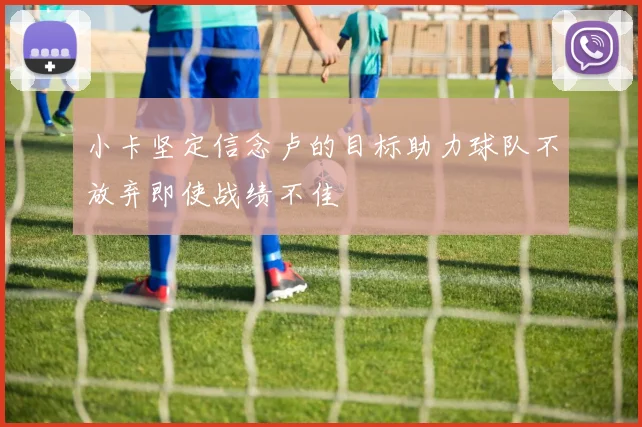 小卡坚定信念卢的目标助力球队不放弃即使战绩不佳