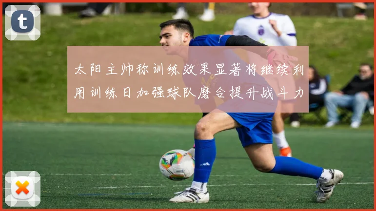 太阳主帅称训练效果显著将继续利用训练日加强球队磨合提升战斗力
