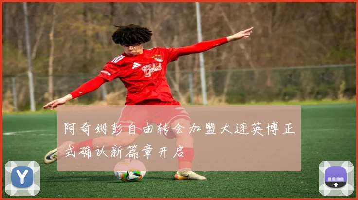 阿奇姆彭自由转会加盟大连英博正式确认新篇章开启