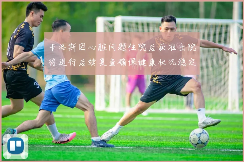 卡洛斯因心脏问题住院后获准出院将进行后续复查确保健康状况稳定