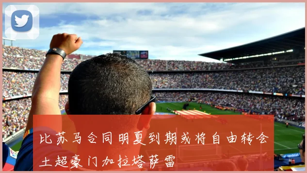 比苏马合同明夏到期或将自由转会土超豪门加拉塔萨雷