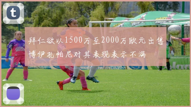 拜仁欲以1500万至2000万欧元出售博伊孔帕尼对其表现表示不满