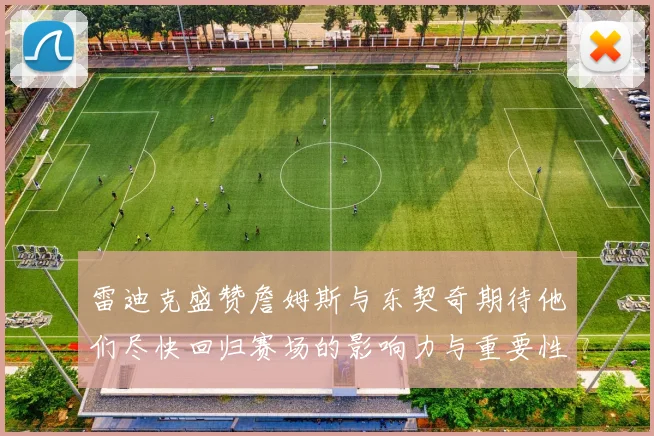雷迪克盛赞詹姆斯与东契奇期待他们尽快回归赛场的影响力与重要性