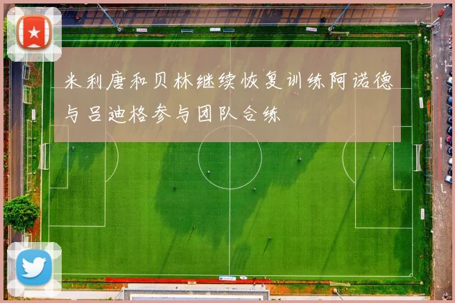 米利唐和贝林继续恢复训练阿诺德与吕迪格参与团队合练