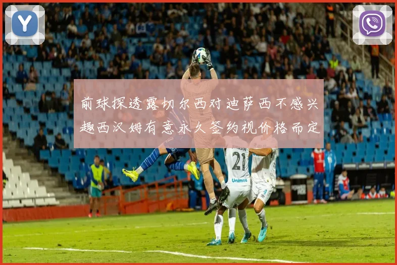 前球探透露切尔西对迪萨西不感兴趣西汉姆有意永久签约视价格而定