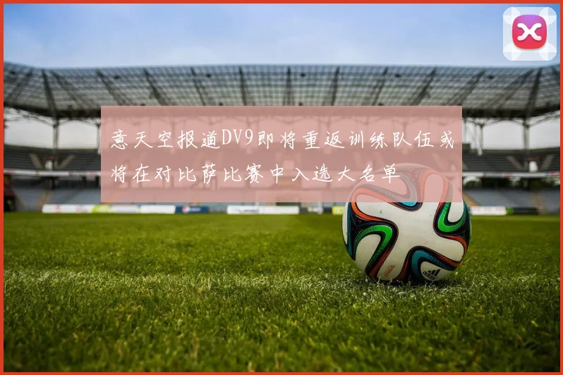 意天空报道DV9即将重返训练队伍或将在对比萨比赛中入选大名单