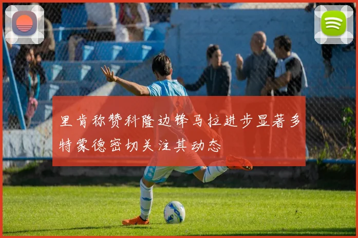 里肯称赞科隆边锋马拉进步显著多特蒙德密切关注其动态