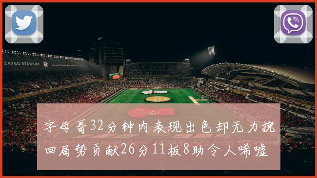 字母哥32分钟内表现出色却无力挽回局势贡献26分11板8助令人唏嘘