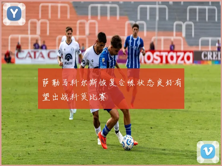 萨勒马科尔斯恢复合练状态良好有望出战科莫比赛