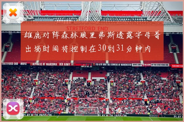 雄鹿对阵森林狼里弗斯透露字母哥出场时间将控制在30到31分钟内
