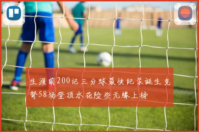 生涯前200记三分球最快纪录诞生克弩58场登顶水花险些无缘上榜