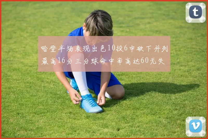 哈登半场表现出色10投6中砍下并列最高16分三分球命中率高达60无失误