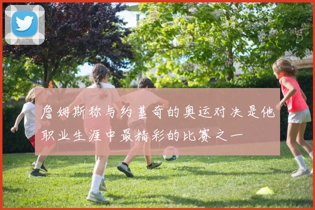 詹姆斯称与约基奇的奥运对决是他职业生涯中最精彩的比赛之一
