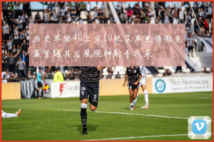 历史单场40三分10纪录库里领衔克莱紧随其后展现神射手风采