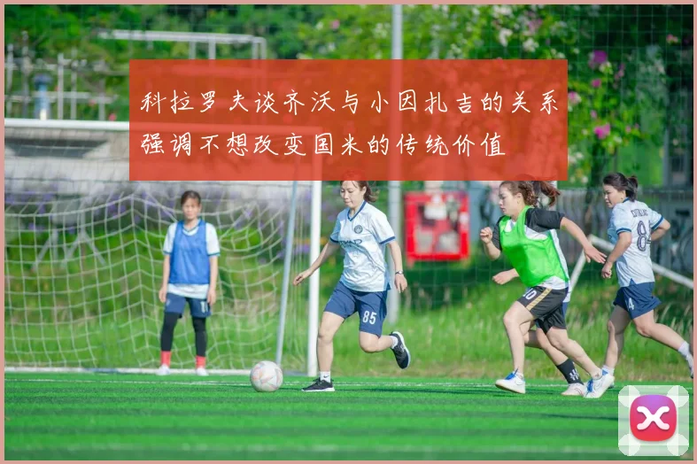 科拉罗夫谈齐沃与小因扎吉的关系强调不想改变国米的传统价值