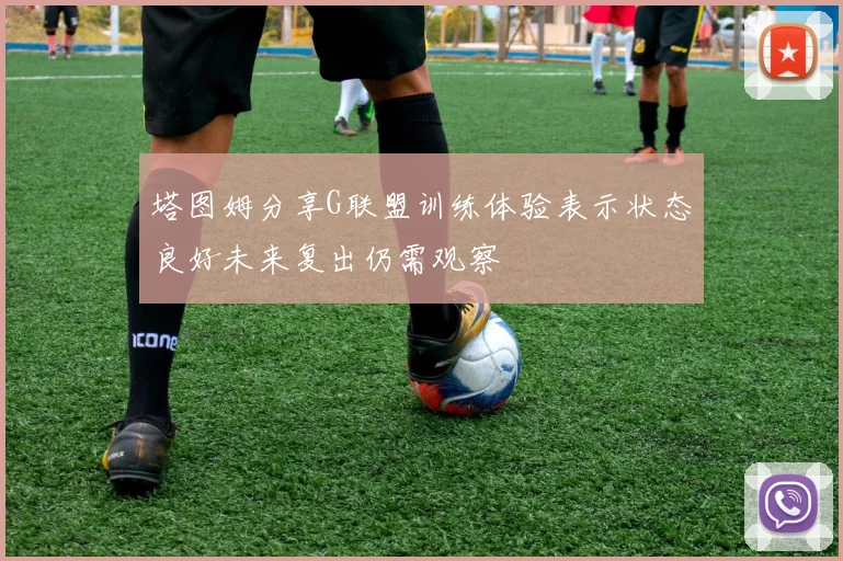 塔图姆分享G联盟训练体验表示状态良好未来复出仍需观察