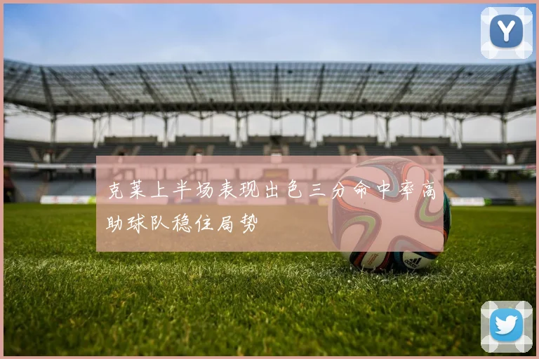 克莱上半场表现出色三分命中率高助球队稳住局势