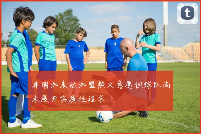 库明加表达加盟热火意愿但球队尚未展开实质性追求