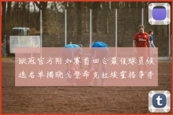 欧冠官方附加赛首回合最佳球员候选名单揭晓戈登希克杜埃霍格争夺荣誉