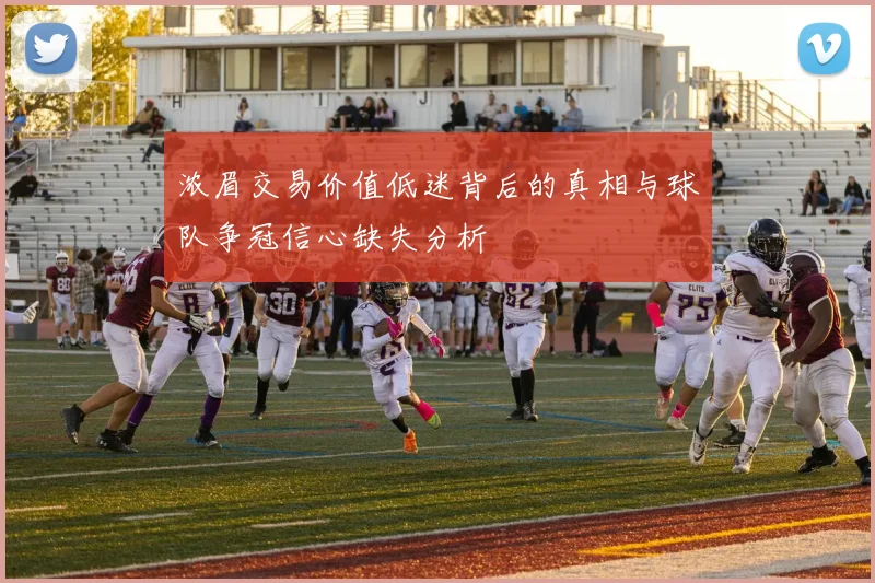 浓眉交易价值低迷背后的真相与球队争冠信心缺失分析