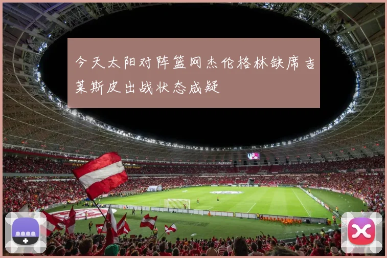 今天太阳对阵篮网杰伦格林缺席吉莱斯皮出战状态成疑