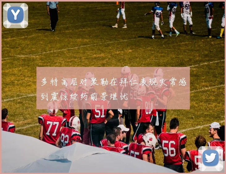 多特高层对聚勒在拜仁表现失常感到震惊续约前景堪忧