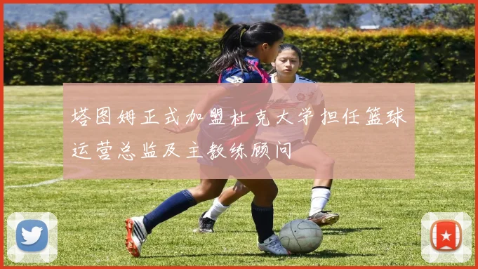 塔图姆正式加盟杜克大学担任篮球运营总监及主教练顾问