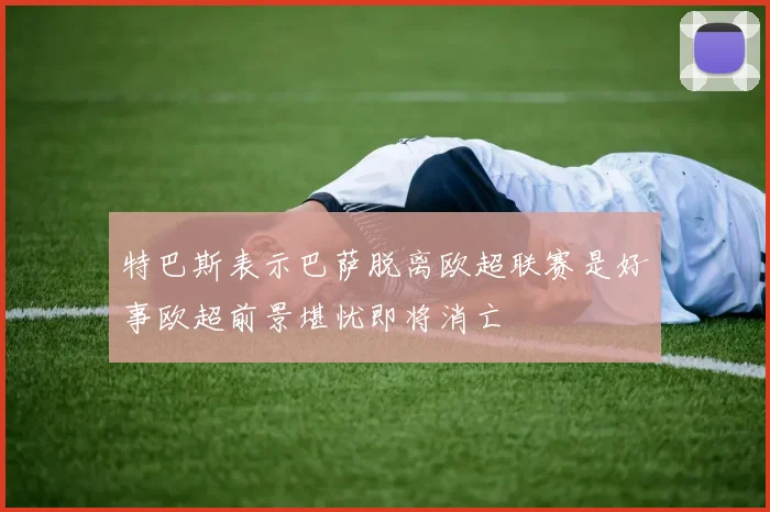 特巴斯表示巴萨脱离欧超联赛是好事欧超前景堪忧即将消亡