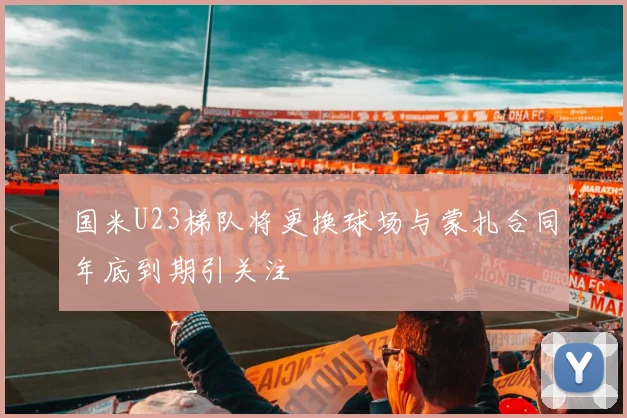 国米U23梯队将更换球场与蒙扎合同年底到期引关注
