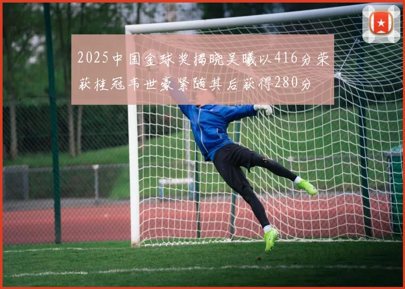 2025中国金球奖揭晓吴曦以416分荣获桂冠韦世豪紧随其后获得280分