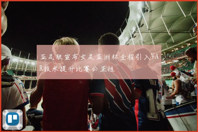 亚足联宣布女足亚洲杯全程引入VAR技术提升比赛公正性