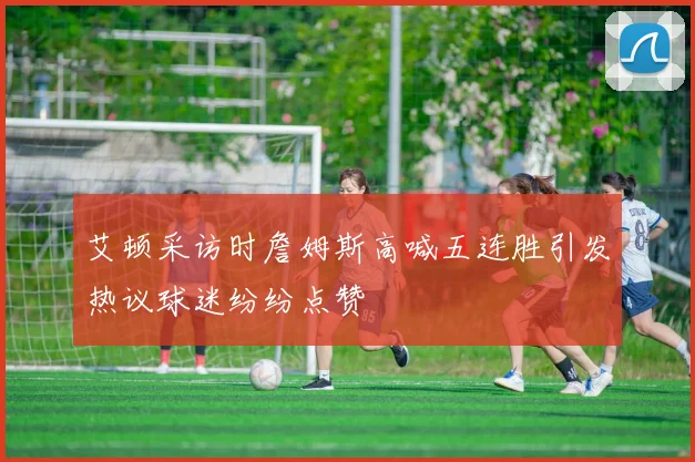 艾顿采访时詹姆斯高喊五连胜引发热议球迷纷纷点赞