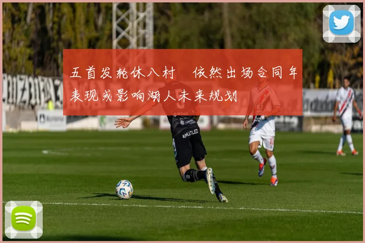 五首发轮休八村塁依然出场合同年表现或影响湖人未来规划