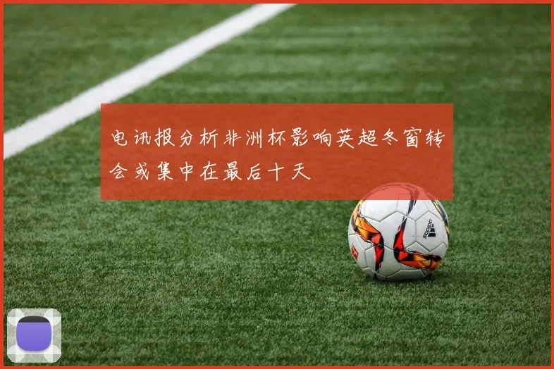 电讯报分析非洲杯影响英超冬窗转会或集中在最后十天