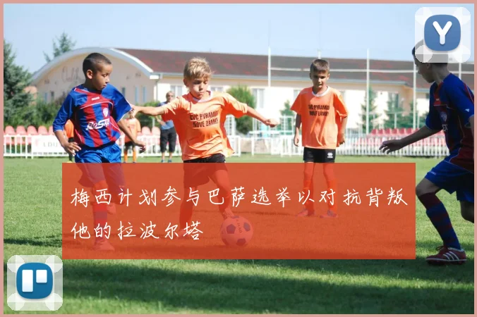 梅西计划参与巴萨选举以对抗背叛他的拉波尔塔